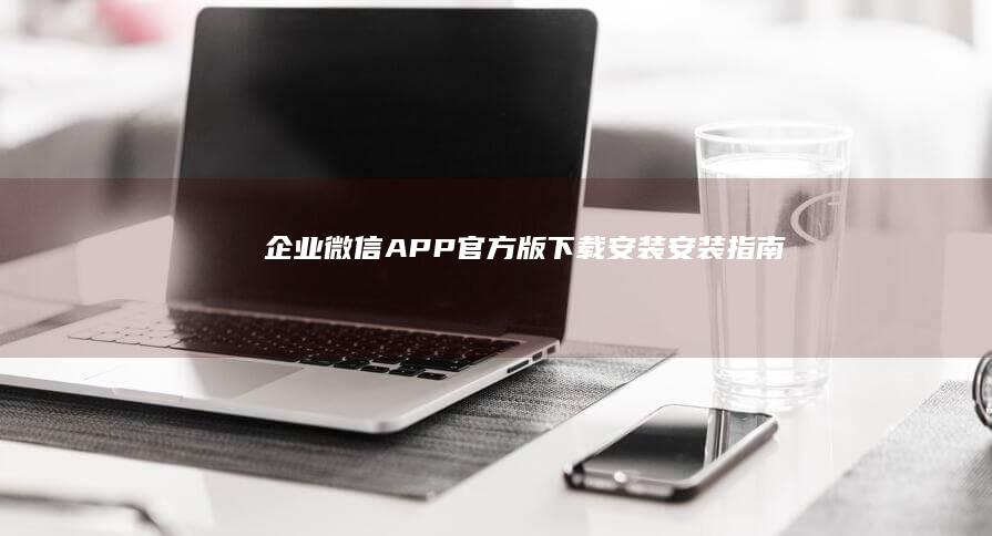 企业微信APP官方版下载安装安装指南